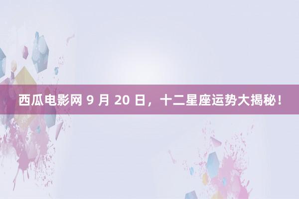 西瓜电影网 9 月 20 日，十二星座运势大揭秘！