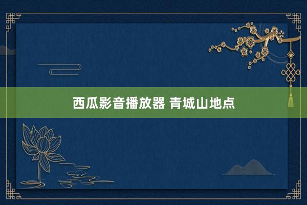 西瓜影音播放器 青城山地点