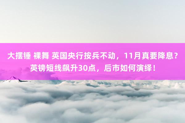 大摆锤 裸舞 英国央行按兵不动，11月真要降息？英镑短线飙升30点，后市如何演绎！