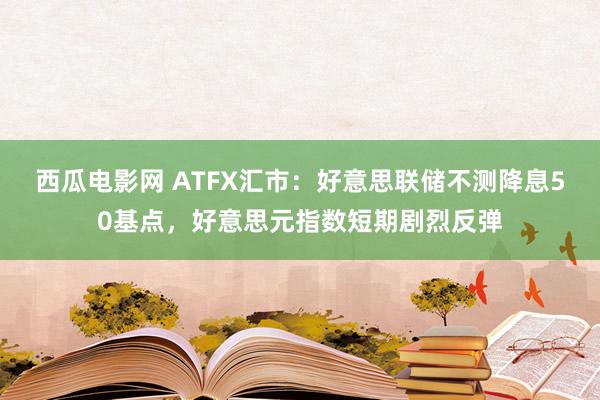 西瓜电影网 ATFX汇市：好意思联储不测降息50基点，好意思元指数短期剧烈反弹