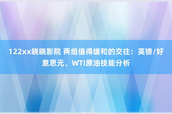 122xx晓晓影院 两组值得缓和的交往：英镑/好意思元、WTI原油技能分析