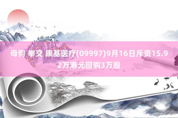 母狗 拳交 康基医疗(09997)9月16日斥资15.92万港元回购3万股