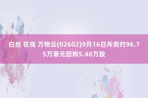 白丝 在线 万物云(02602)9月16日斥资约96.75万港元回购5.48万股