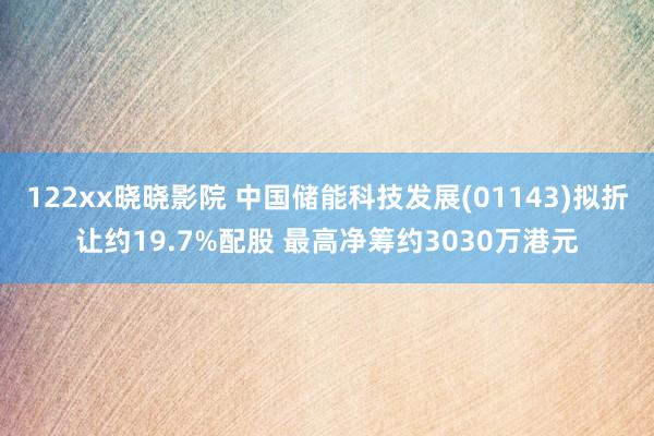 122xx晓晓影院 中国储能科技发展(01143)拟折让约19.7%配股 最高净筹约3030万港元