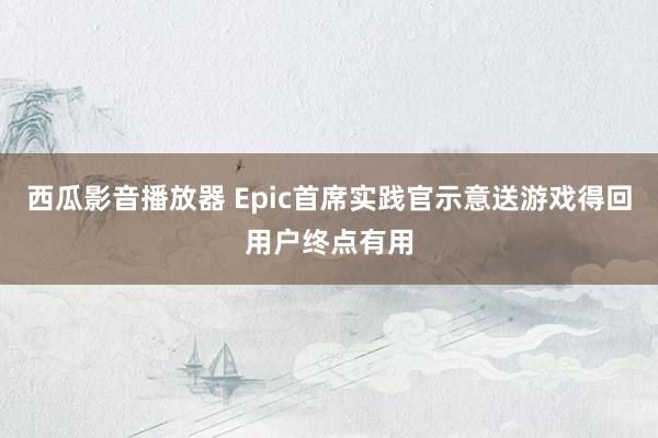 西瓜影音播放器 Epic首席实践官示意送游戏得回用户终点有用