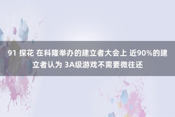 91 探花 在科隆举办的建立者大会上 近90%的建立者认为 3A级游戏不需要微往还