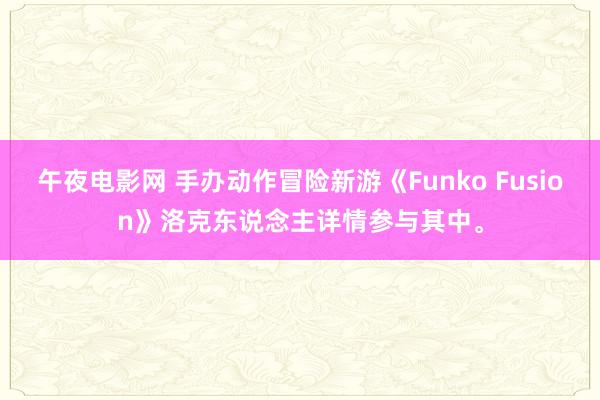 午夜电影网 手办动作冒险新游《Funko Fusion》洛克东说念主详情参与其中。