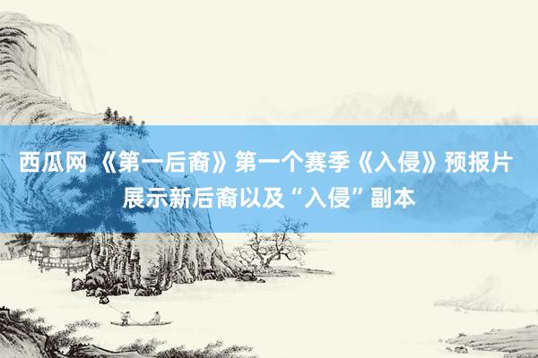 西瓜网 《第一后裔》第一个赛季《入侵》预报片 展示新后裔以及“入侵”副本