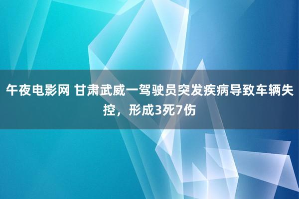 午夜电影网 甘肃武威一驾驶员突发疾病导致车辆失控，形成3死7伤