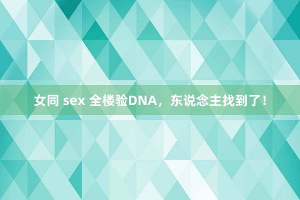 女同 sex 全楼验DNA，东说念主找到了！