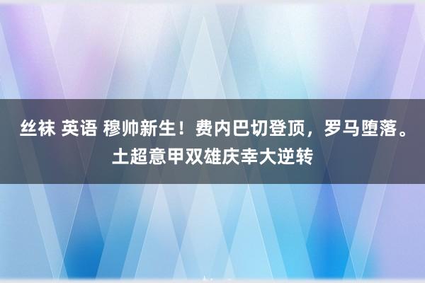 丝袜 英语 穆帅新生！费内巴切登顶，罗马堕落。土超意甲双雄庆幸大逆转