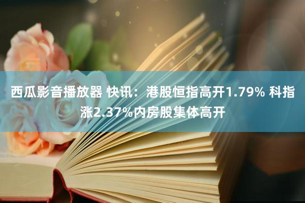 西瓜影音播放器 快讯：港股恒指高开1.79% 科指涨2.37%内房股集体高开