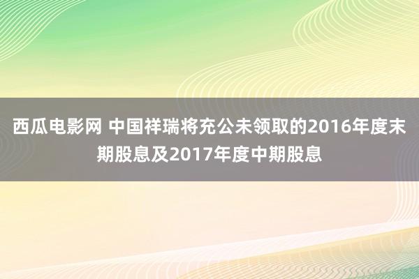 西瓜电影网 中国祥瑞将充公未领取的2016年度末期股息及2017年度中期股息