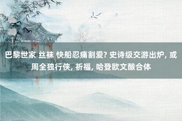 巴黎世家 丝袜 快船忍痛割爱? 史诗级交游出炉， 或周全独行侠， 祈福， 哈登欧文酿合体