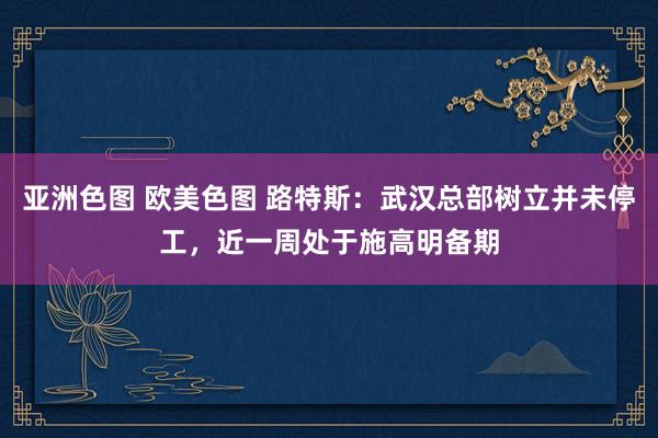 亚洲色图 欧美色图 路特斯：武汉总部树立并未停工，近一周处于施高明备期