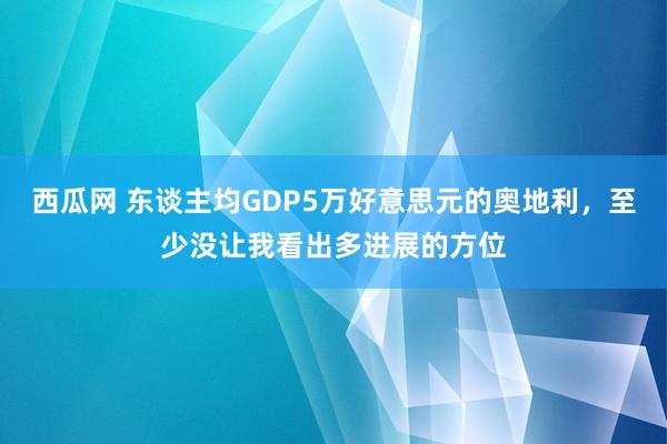 西瓜网 东谈主均GDP5万好意思元的奥地利，至少没让我看出多进展的方位