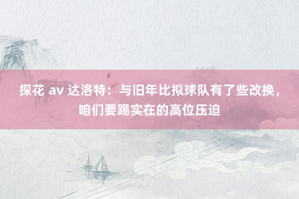 探花 av 达洛特：与旧年比拟球队有了些改换，咱们要踢实在的高位压迫