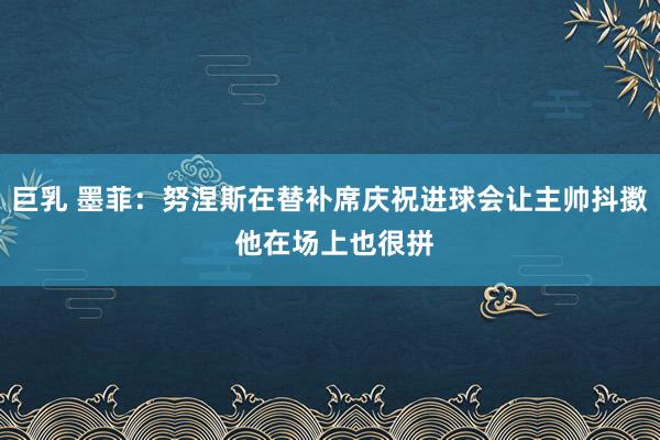 巨乳 墨菲：努涅斯在替补席庆祝进球会让主帅抖擞 他在场上也很拼