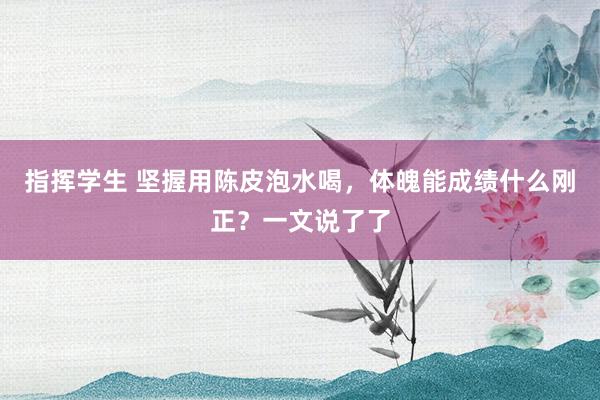 指挥学生 坚握用陈皮泡水喝，体魄能成绩什么刚正？一文说了了