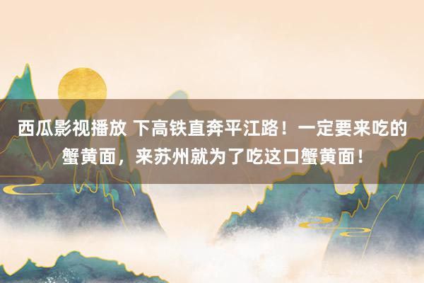 西瓜影视播放 下高铁直奔平江路！一定要来吃的蟹黄面，来苏州就为了吃这口蟹黄面！