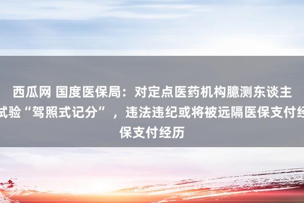 西瓜网 国度医保局：对定点医药机构臆测东谈主员试验“驾照式记分” ，违法违纪或将被远隔医保支付经历