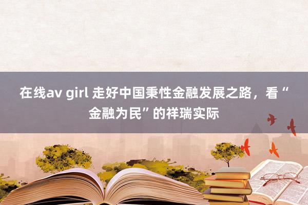 在线av girl 走好中国秉性金融发展之路，看“金融为民”的祥瑞实际