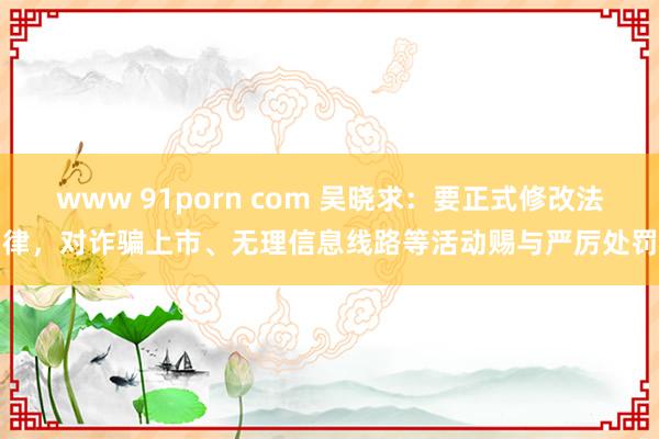 www 91porn com 吴晓求：要正式修改法律，对诈骗上市、无理信息线路等活动赐与严厉处罚