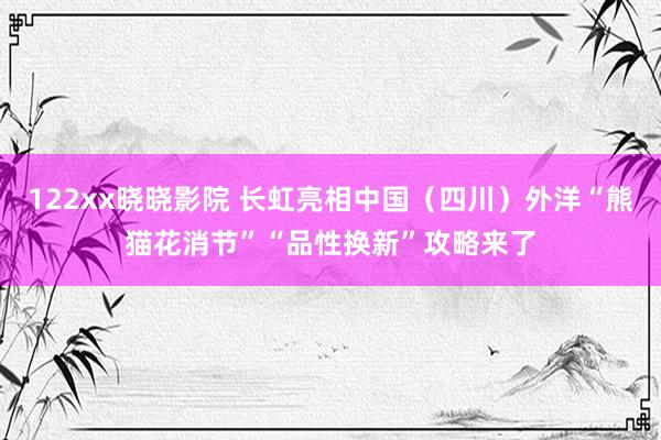 122xx晓晓影院 长虹亮相中国（四川）外洋“熊猫花消节”“品性换新”攻略来了