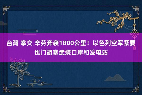 台灣 拳交 辛劳奔袭1800公里！以色列空军紧要也门胡塞武装口岸和发电站