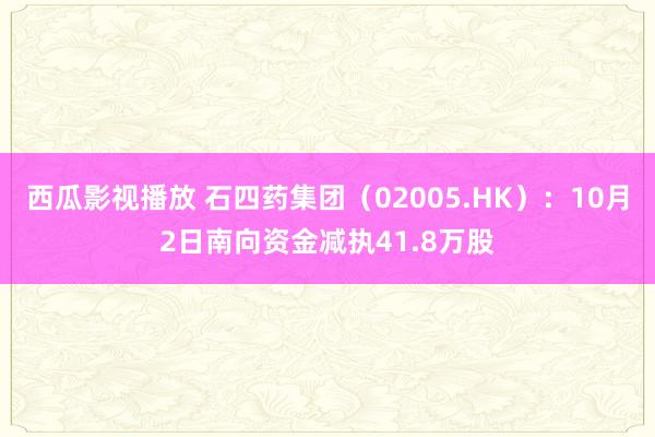 西瓜影视播放 石四药集团（02005.HK）：10月2日南向资金减执41.8万股