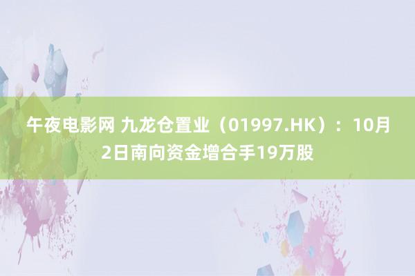 午夜电影网 九龙仓置业（01997.HK）：10月2日南向资金增合手19万股