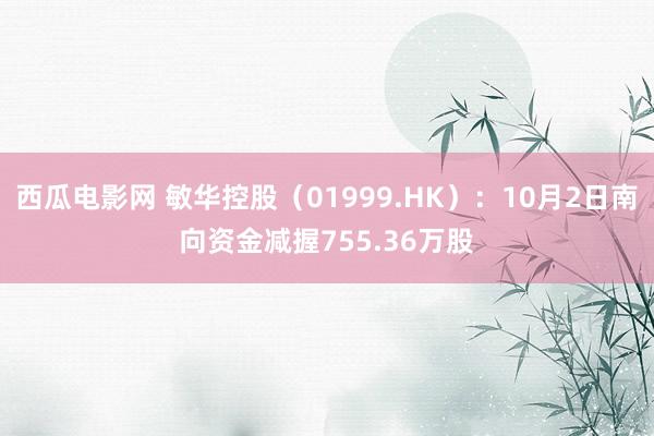 西瓜电影网 敏华控股（01999.HK）：10月2日南向资金减握755.36万股