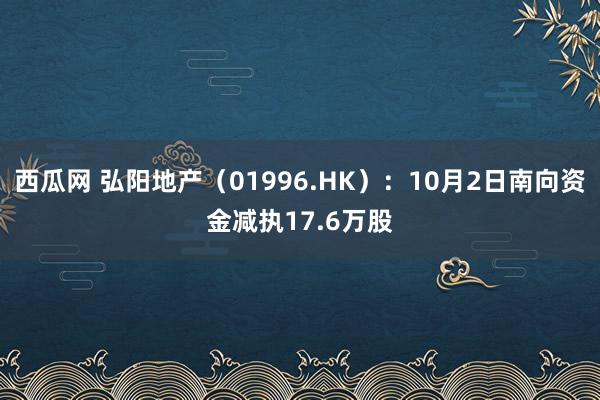 西瓜网 弘阳地产（01996.HK）：10月2日南向资金减执17.6万股