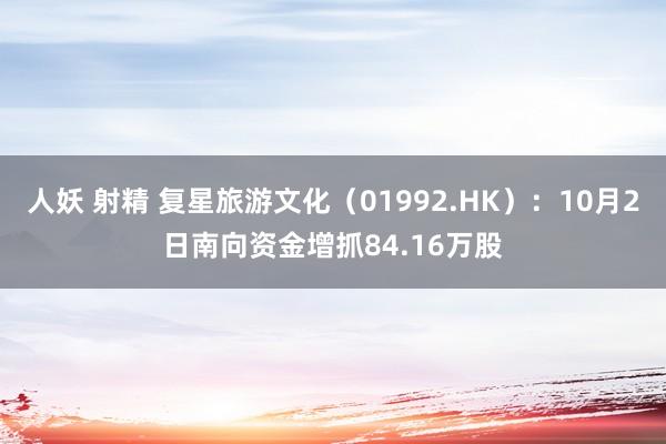 人妖 射精 复星旅游文化（01992.HK）：10月2日南向资金增抓84.16万股