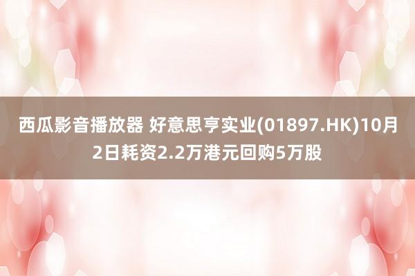 西瓜影音播放器 好意思亨实业(01897.HK)10月2日耗资2.2万港元回购5万股