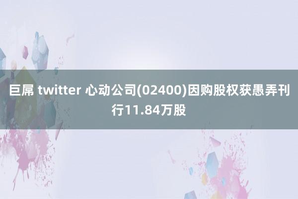 巨屌 twitter 心动公司(02400)因购股权获愚弄刊行11.84万股