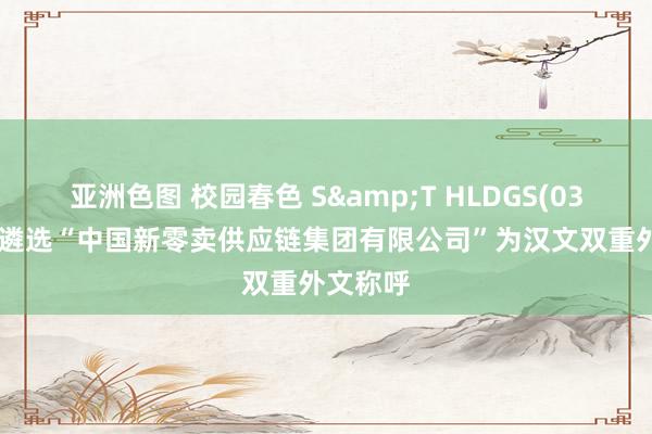 亚洲色图 校园春色 S&T HLDGS(03928)拟遴选“中国新零卖供应链集团有限公司”为汉文双重外文称呼