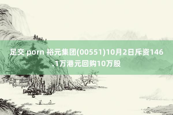 足交 porn 裕元集团(00551)10月2日斥资146.1万港元回购10万股