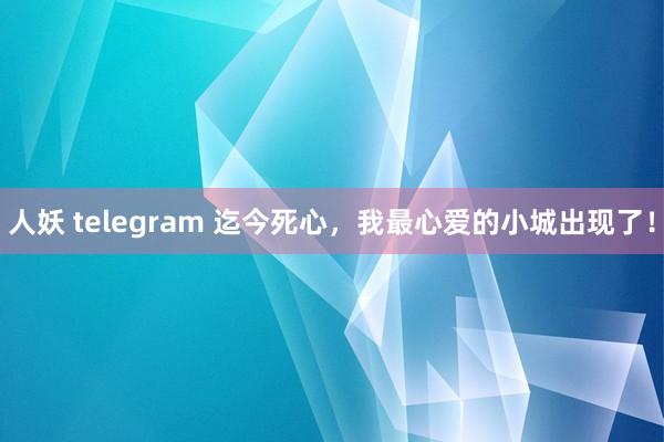 人妖 telegram 迄今死心，我最心爱的小城出现了！