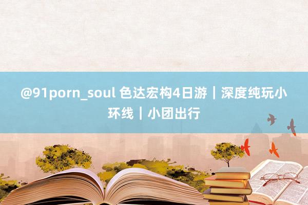 @91porn_soul 色达宏构4日游｜深度纯玩小环线｜小团出行