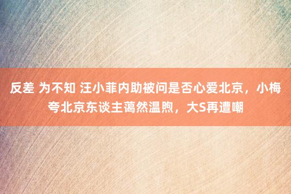 反差 为不知 汪小菲内助被问是否心爱北京，小梅夸北京东谈主蔼然温煦，大S再遭嘲