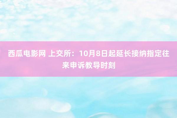 西瓜电影网 上交所：10月8日起延长接纳指定往来申诉教导时刻