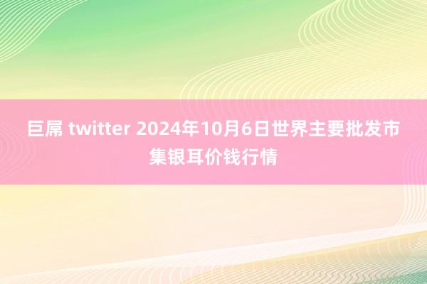 巨屌 twitter 2024年10月6日世界主要批发市集银耳价钱行情