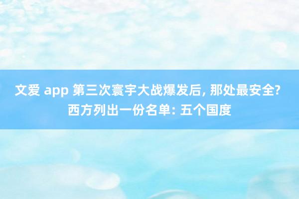 文爱 app 第三次寰宇大战爆发后， 那处最安全? 西方列出一份名单: 五个国度