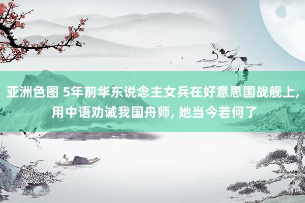 亚洲色图 5年前华东说念主女兵在好意思国战舰上， 用中语劝诫我国舟师， 她当今若何了