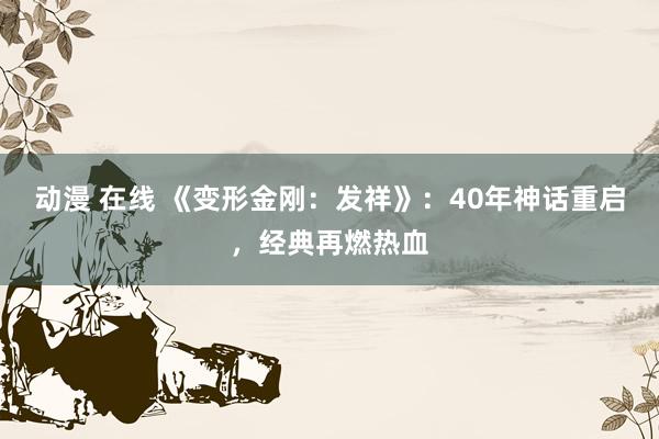 动漫 在线 《变形金刚：发祥》：40年神话重启，经典再燃热血