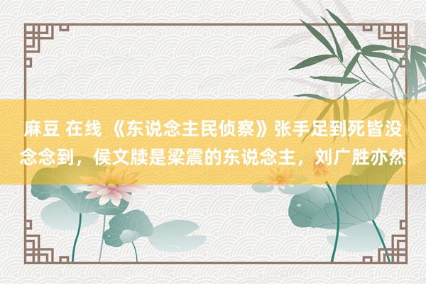 麻豆 在线 《东说念主民侦察》张手足到死皆没念念到，侯文牍是梁震的东说念主，刘广胜亦然