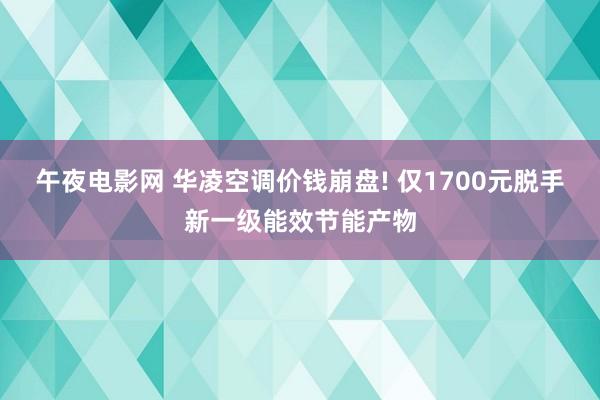 午夜电影网 华凌空调价钱崩盘! 仅1700元脱手新一级能效节能产物