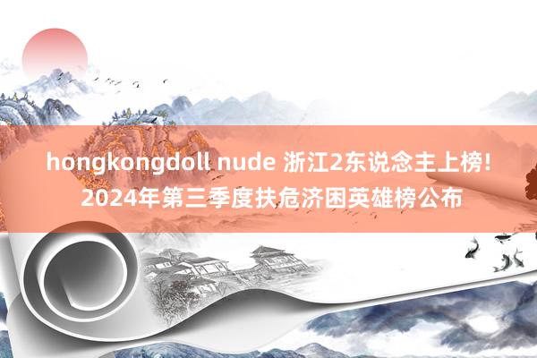 hongkongdoll nude 浙江2东说念主上榜! 2024年第三季度扶危济困英雄榜公布