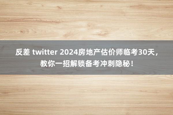 反差 twitter 2024房地产估价师临考30天，教你一招解锁备考冲刺隐秘！